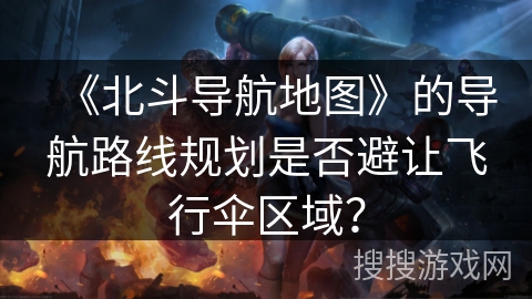 《北斗导航地图》的导航路线规划是否避让飞行伞区域？
