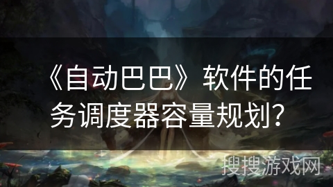 《自动巴巴》软件的任务调度器容量规划？