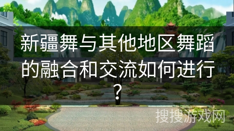 新疆舞与其他地区舞蹈的融合和交流如何进行？