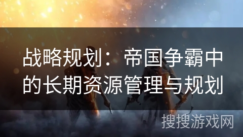 战略规划：帝国争霸中的长期资源管理与规划