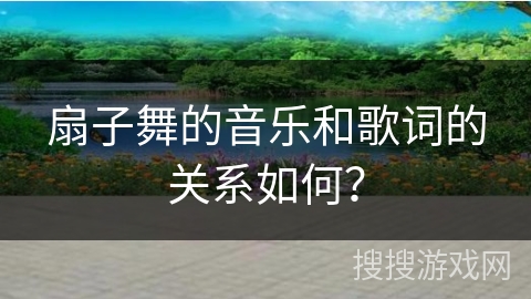 扇子舞的音乐和歌词的关系如何？