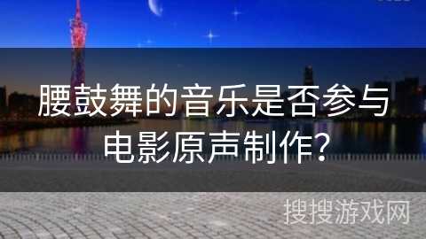 腰鼓舞的音乐是否参与电影原声制作？