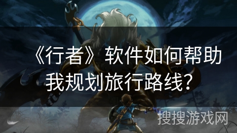 《行者》软件如何帮助我规划旅行路线？