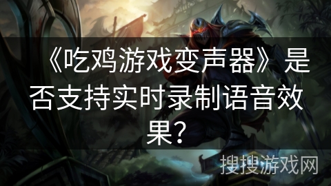 《吃鸡游戏变声器》是否支持实时录制语音效果？