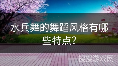 水兵舞的舞蹈风格有哪些特点？