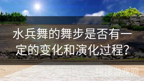 水兵舞的舞步是否有一定的变化和演化过程？