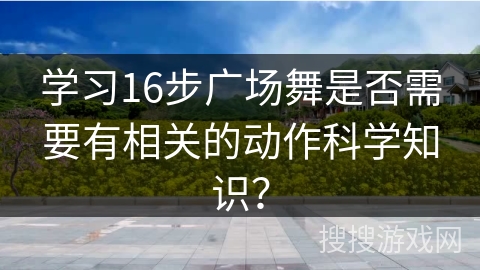 学习16步广场舞是否需要有相关的动作科学知识？