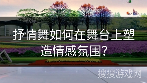 抒情舞如何在舞台上塑造情感氛围？