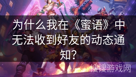 为什么我在《蜜语》中无法收到好友的动态通知? 为什么我在《蜜语》中无法收到好友的动态通知?