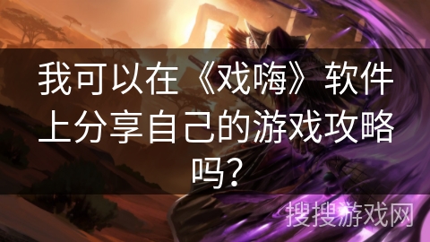 我可以在《戏嗨》软件上分享自己的游戏攻略吗？
