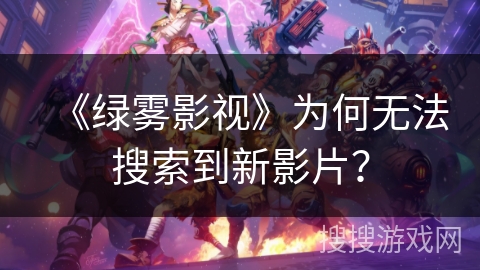 《绿雾影视》为何无法搜索到新影片？