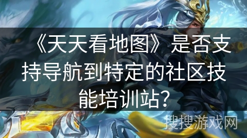《天天看地图》是否支持导航到特定的社区技能培训站？