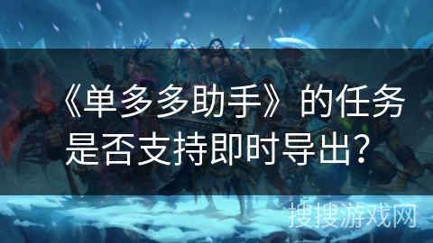 《单多多助手》的任务是否支持即时导出？