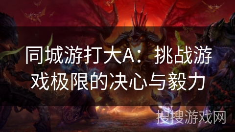 同城游打大A:挑战游戏极限的决心与毅力 同城游打大A:挑战游戏极限的决心与毅力