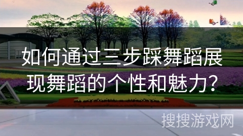 如何通过三步踩舞蹈展现舞蹈的个性和魅力？