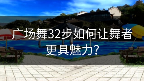 广场舞32步如何让舞者更具魅力？