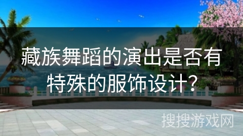 藏族舞蹈的演出是否有特殊的服饰设计？