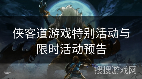 侠客道游戏特别活动与限时活动预告