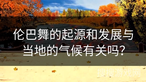 伦巴舞的起源和发展与当地的气候有关吗？