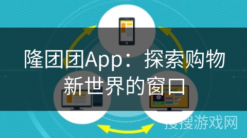 隆团团App:探索购物新世界的窗口 隆团团App:探索购物新世界的窗口