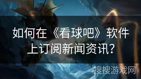 如何在《看球吧》软件上订阅新闻资讯？