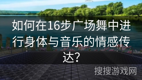 如何在16步广场舞中进行身体与音乐的情感传达？