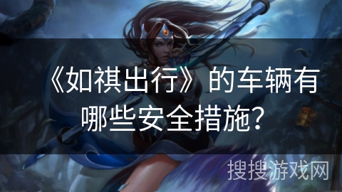 《如祺出行》的车辆有哪些安全措施? 《如祺出行》的车辆有哪些安全措施?