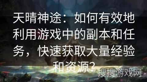 天晴神途：如何有效地利用游戏中的副本和任务，快速获取大量经验和资源？