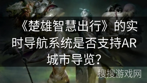 《楚雄智慧出行》的实时导航系统是否支持AR城市导览？