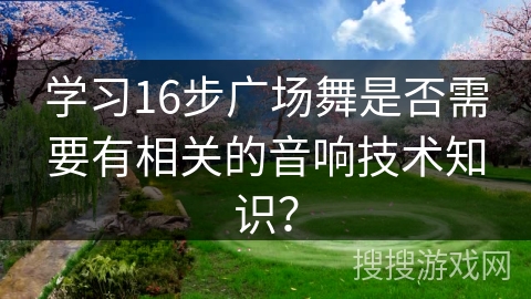 学习16步广场舞是否需要有相关的音响技术知识？