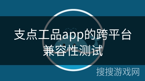 支点工品app的跨平台兼容性测试