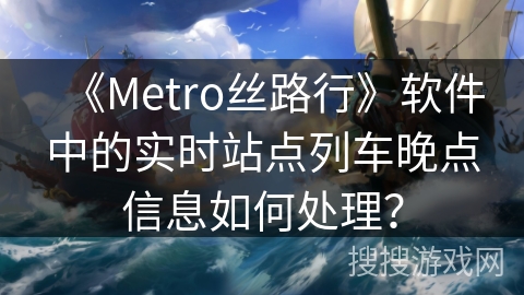 《Metro丝路行》软件中的实时站点列车晚点信息如何处理？