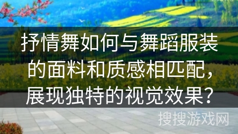 抒情舞如何与舞蹈服装的面料和质感相匹配，展现独特的视觉效果？
