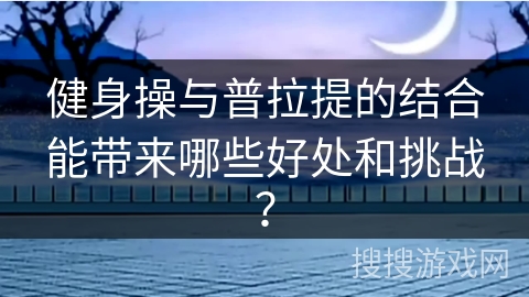 健身操与普拉提的结合能带来哪些好处和挑战？