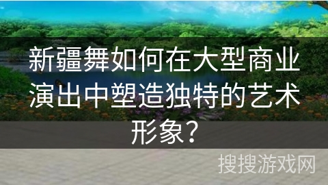 新疆舞如何在大型商业演出中塑造独特的艺术形象？
