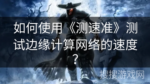 如何使用《测速准》测试边缘计算网络的速度? 如何使用《测速准》测试边缘计算网络的速度?