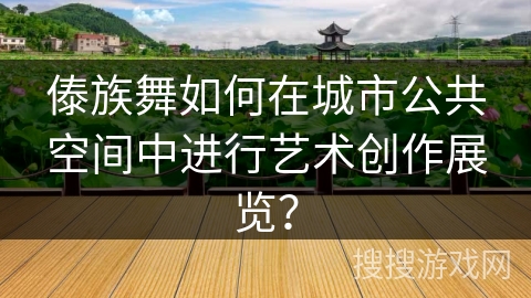 傣族舞如何在城市公共空间中进行艺术创作展览？