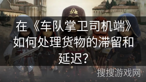 在《车队掌卫司机端》如何处理货物的滞留和延迟？