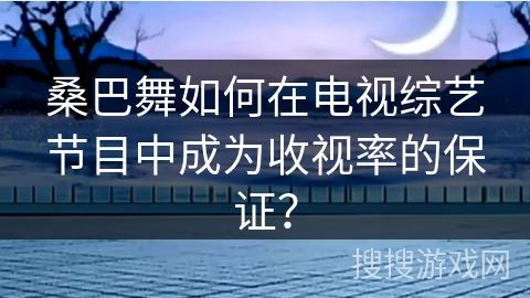 桑巴舞如何在电视综艺节目中成为收视率的保证？