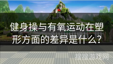健身操与有氧运动在塑形方面的差异是什么？