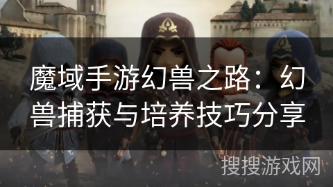 魔域手游幻兽之路：幻兽捕获与培养技巧分享