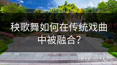 秧歌舞如何在传统戏曲中被融合？