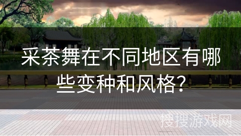 采茶舞在不同地区有哪些变种和风格？