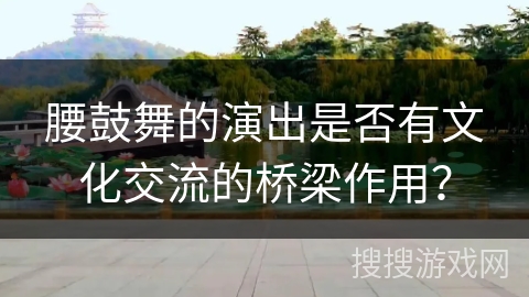 腰鼓舞的演出是否有文化交流的桥梁作用？