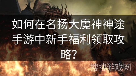 如何在名扬大魔神神途手游中新手福利领取攻略？