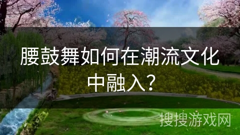 腰鼓舞如何在潮流文化中融入?