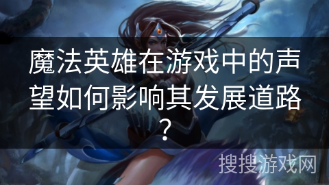 魔法英雄在游戏中的声望如何影响其发展道路？