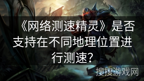 《网络测速精灵》是否支持在不同地理位置进行测速？