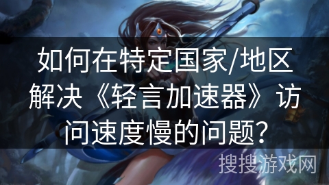 如何在特定国家/地区解决《轻言加速器》访问速度慢的问题？