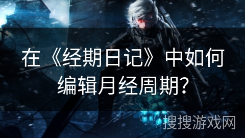 在《经期日记》中如何编辑月经周期？